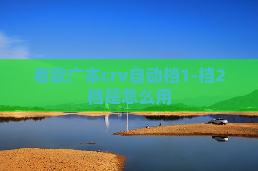老款广本crv自动档1-档2档是怎么用