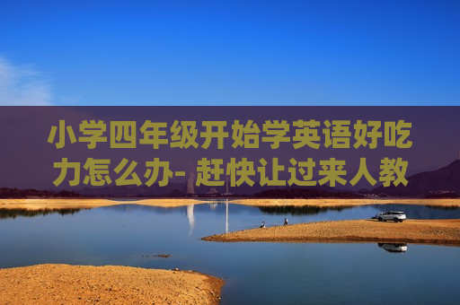 小学四年级开始学英语好吃力怎么办- 赶快让过来人教你几招吧